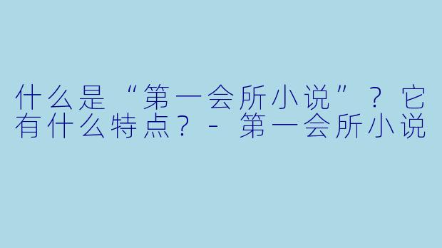 什么是“第一会所小说”？它有什么特点？-第一会所小说