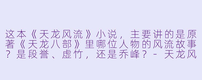 这本《天龙风流》小说，主要讲的是原著《天龙八部》里哪位人物的风流故事？是段誉、虚竹，还是乔峰？