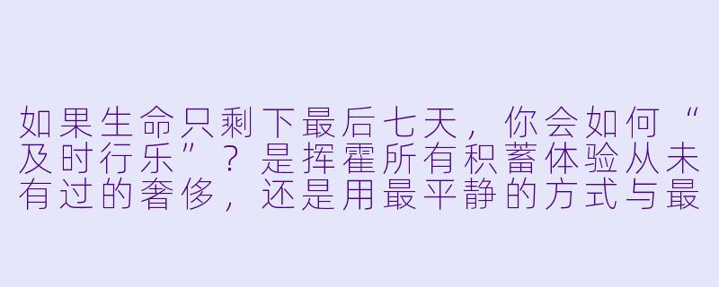 如果生命只剩下最后七天，你会如何“及时行乐”？是挥霍所有积蓄体验从未有过的奢侈，还是用最平静的方式与最重要的人共度？-及时行乐小说