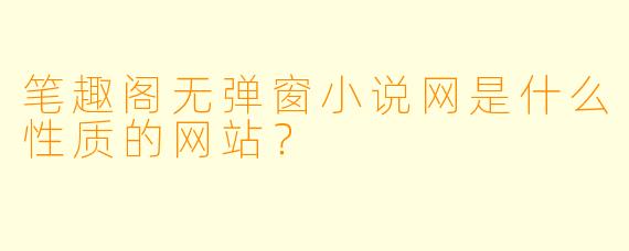 笔趣阁无弹窗小说网是什么性质的网站?