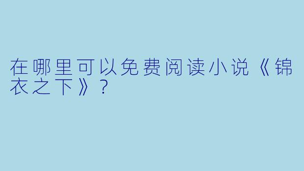 在哪里可以免费阅读小说《锦衣之下》？