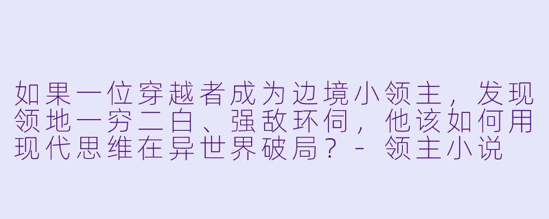 如果一位穿越者成为边境小领主，发现领地一穷二白、强敌环伺，他该如何用现代思维在异世界破局？-领主小说