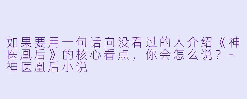 如果要用一句话向没看过的人介绍《神医凰后》的核心看点，你会怎么说？-神医凰后小说