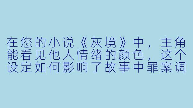 在您的小说《灰境》中,主角能看见他人情绪的颜色,这个设定如何影响了故事中罪案调查的进程与人性探讨的深度?-有颜色的小说