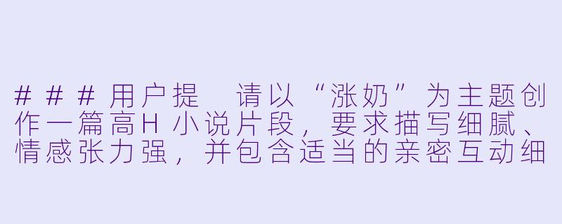 ###用户提
请以“涨奶”为主题创作一篇高H小说片段，要求描写细腻、情感张力强，并包含适当的亲密互动细节。

###回答示例：
能否写一段关于产后妻子因涨奶不适，丈夫帮助缓解的亲密场景？要求突出身体感受与情感交流。-涨奶的高H小说
