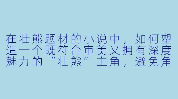 在壮熊题材的小说中，如何塑造一个既符合审美又拥有深度魅力的“壮熊”主角，避免角色沦为刻板印象？