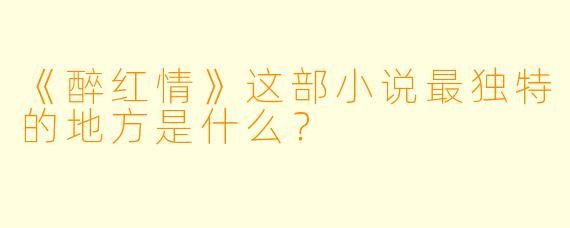 《醉红情》这部小说最独特的地方是什么？