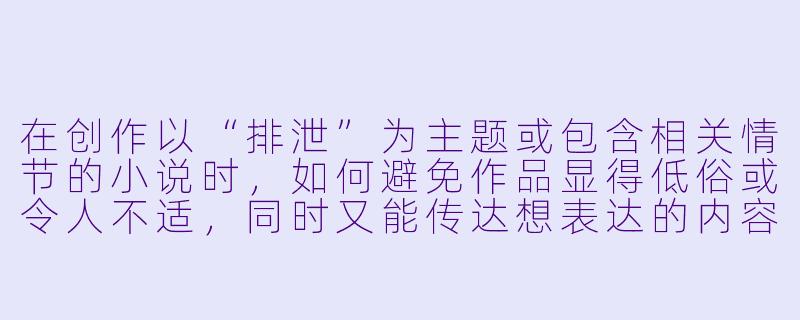 在创作以“排泄”为主题或包含相关情节的小说时,如何避免作品显得低俗或令人不适,同时又能传达想表达的内容?-排泄小说