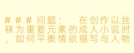 ###问题:
在创作以丝袜为重要元素的成人小说时,如何平衡情欲描写与人物深度,避免故事沦为单纯的感官刺激?
###回