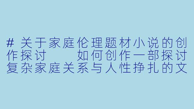 #关于家庭伦理题材小说的创作探讨
如何创作一部探讨复杂家庭关系与人性挣扎的文学作品?-淫荡家庭小说