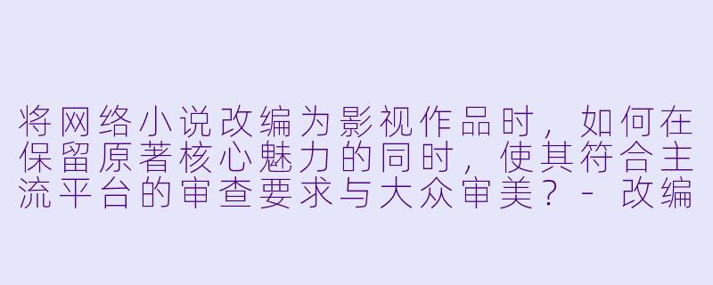 将网络小说改编为影视作品时，如何在保留原著核心魅力的同时，使其符合主流平台的审查要求与大众审美？-改编h小说