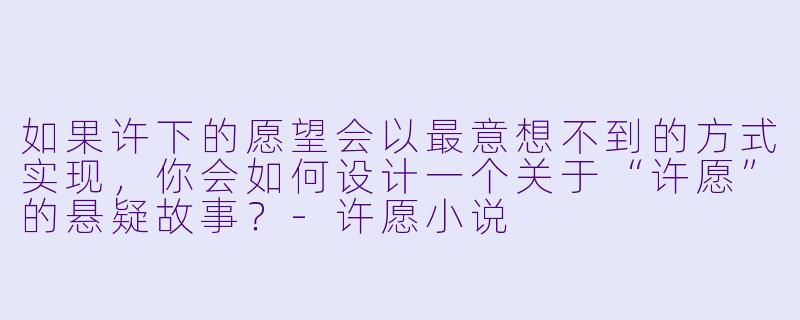 如果许下的愿望会以最意想不到的方式实现，你会如何设计一个关于“许愿”的悬疑故事？