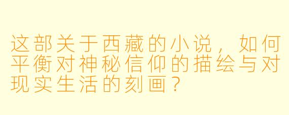 这部关于西藏的小说,如何平衡对神秘信仰的描绘与对现实生活的刻画?