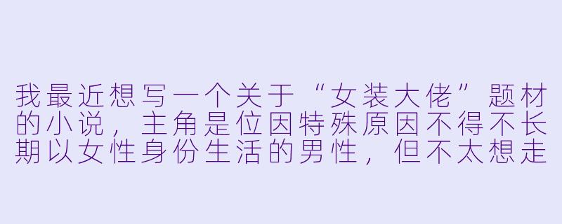 我最近想写一个关于“女装大佬”题材的小说，主角是位因特殊原因不得不长期以女性身份生活的男性，但不太想走轻松搞笑路线，而是希望探讨身份认知、社会凝视与自我和解的主题。在避免刻板印象和过度戏剧化的前提下，如何让人物的心理转变和外界冲突显得真实有力？-女装大佬小说