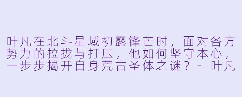 叶凡在北斗星域初露锋芒时，面对各方势力的拉拢与打压，他如何坚守本心，一步步揭开自身荒古圣体之谜？