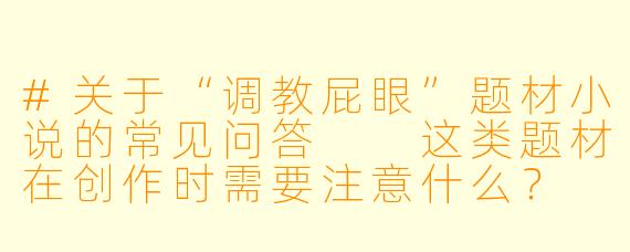 #关于“调教屁眼”题材小说的常见问答

这类题材在创作时需要注意什么？