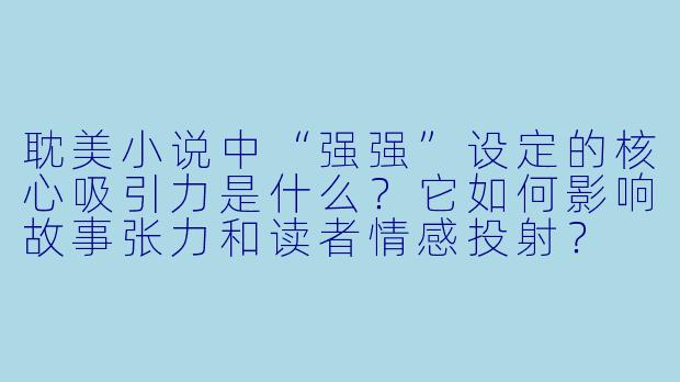 耽美小说中“强强”设定的核心吸引力是什么？它如何影响故事张力和读者情感投射？