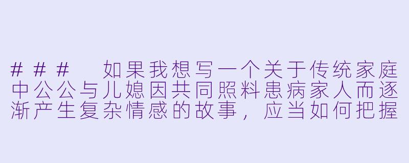 ###
如果我想写一个关于传统家庭中公公与儿媳因共同照料患病家人而逐渐产生复杂情感的故事，应当如何把握人物关系的边界，才能既展现人性的深度，又避免陷入庸俗化的描写？

###-公公与儿媳妇小说