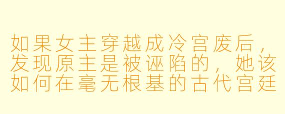 如果女主穿越成冷宫废后，发现原主是被诬陷的，她该如何在毫无根基的古代宫廷中，既洗清冤屈又避免卷入新的阴谋？