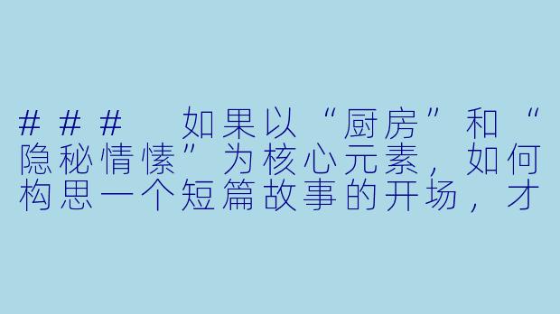 ###
如果以“厨房”和“隐秘情愫”为核心元素，如何构思一个短篇故事的开场，才能既体现暧昧张力又不流于俗套？

###-厨房爱爱小说