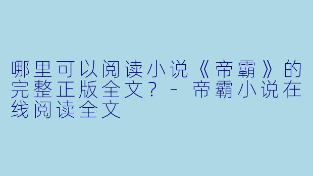 哪里可以阅读小说《帝霸》的完整正版全文？-帝霸小说在线阅读全文