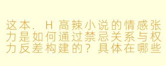 这本.H高辣小说的情感张力是如何通过禁忌关系与权力反差构建的?具体在哪些场景中,欲望的灼烧感与道德困境产生了最具冲击力的碰撞?