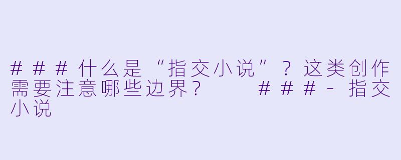 ###什么是“指交小说”？这类创作需要注意哪些边界？

###-指交小说