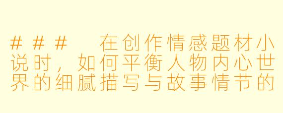 ###
在创作情感题材小说时,如何平衡人物内心世界的细腻描写与故事情节的推进节奏?
###