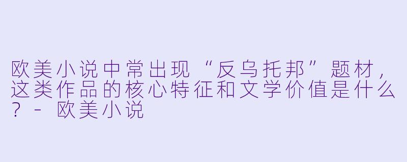 欧美小说中常出现“反乌托邦”题材，这类作品的核心特征和文学价值是什么？-欧美小说