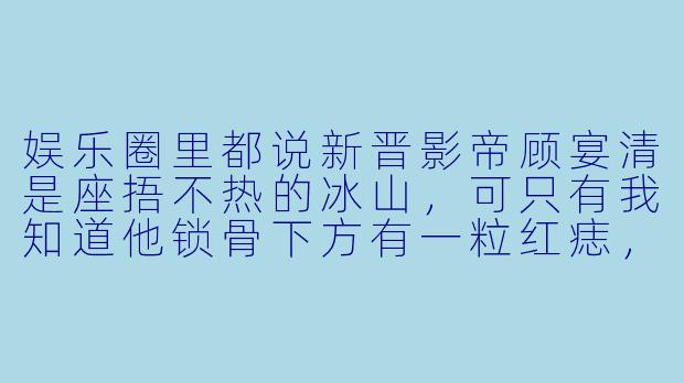 娱乐圈里都说新晋影帝顾宴清是座捂不热的冰山,可只有我知道他锁骨下方有一粒红痣,情动时会烫得像朱砂。杀青宴那晚,他将我抵在酒店落地窗前,背后是城市燎原的灯火,指尖却摩挲着我腕上被威亚勒出的淤青,声音哑得破碎:“这场戏……导演喊卡了,但我停不下来。”后来我们隐秘的纠缠被偷拍,热搜炸了,他却在直播里对着镜头慢条斯理地卷起衬衫袖口,露出我咬的牙印,轻笑:“需要我正式介绍一下我的女主角吗?”这故事该如何起承转合?-情欲娱乐圈小说