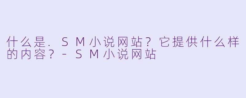 什么是.SM小说网站？它提供什么样的内容？-SM小说网站
