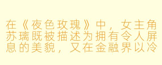 在《夜色玫瑰》中，女主角苏璃既被描述为拥有令人屏息的美貌，又在金融界以冷静果决闻名。这种“性感”与“强大”的设定，如何共同推动了她与男主角顾承宇之间充满张力的关系发展？