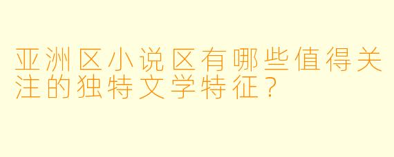 亚洲区小说区有哪些值得关注的独特文学特征？