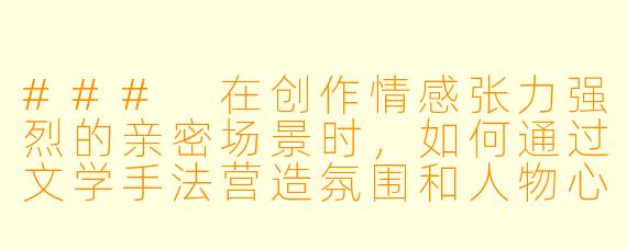###
在创作情感张力强烈的亲密场景时，如何通过文学手法营造氛围和人物心理，避免流于直白描写，从而提升作品的艺术层次？

###