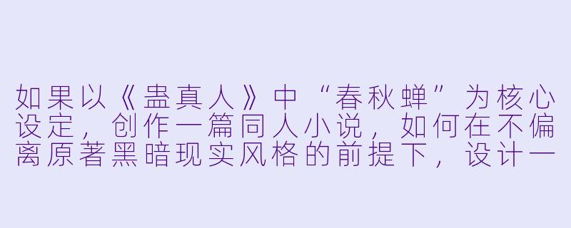 如果以《蛊真人》中“春秋蝉”为核心设定，创作一篇同人小说，如何在不偏离原著黑暗现实风格的前提下，设计一个既体现“重生”优势、又展现世界残酷性的新颖开局？-蛊真人同人小说
