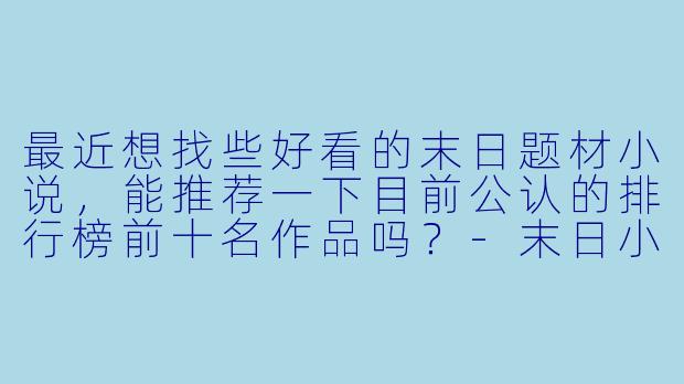 最近想找些好看的末日题材小说，能推荐一下目前公认的排行榜前十名作品吗？-末日小说排行榜前十名