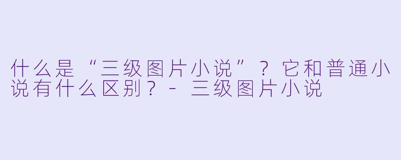 什么是“三级图片小说”？它和普通小说有什么区别？