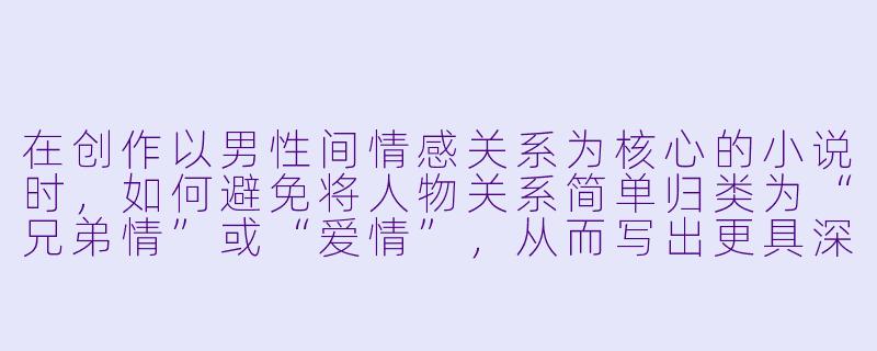 在创作以男性间情感关系为核心的小说时,如何避免将人物关系简单归类为“兄弟情”或“爱情”,从而写出更具深度和真实感的羁绊?-男男的小说