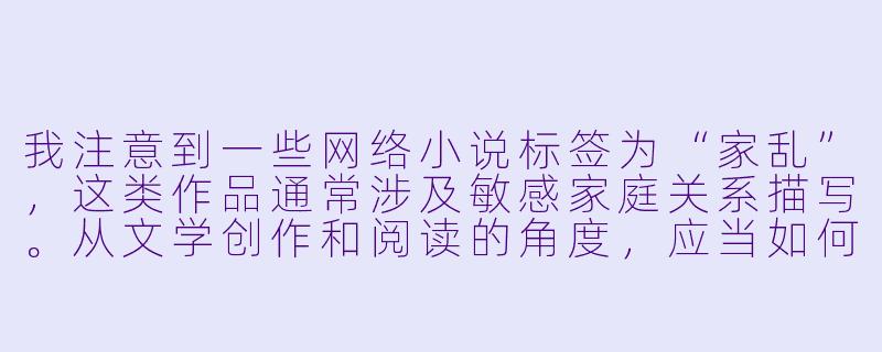 我注意到一些网络小说标签为“家乱”，这类作品通常涉及敏感家庭关系描写。从文学创作和阅读的角度，应当如何看待这类题材？它可能存在哪些风险？-家乱小说