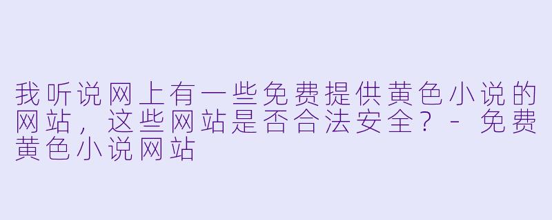 我听说网上有一些免费提供黄色小说的网站，这些网站是否合法安全？-免费黄色小说网站