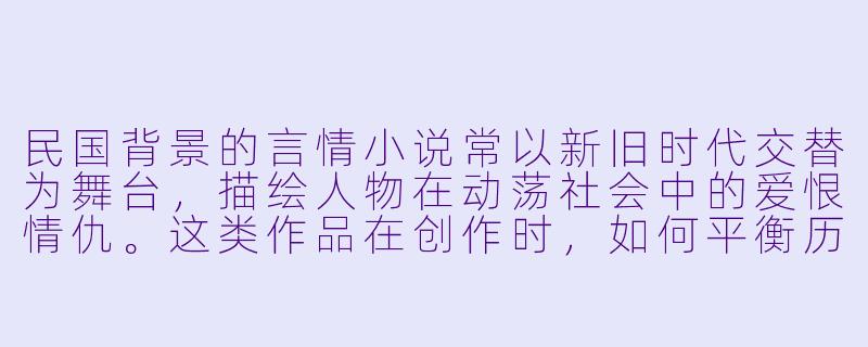 民国背景的言情小说常以新旧时代交替为舞台，描绘人物在动荡社会中的爱恨情仇。这类作品在创作时，如何平衡历史真实性与艺术虚构，才能既呈现时代风貌，又不失故事感染力？-民国h小说