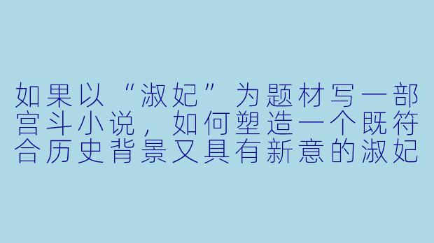 如果以“淑妃”为题材写一部宫斗小说，如何塑造一个既符合历史背景又具有新意的淑妃形象？