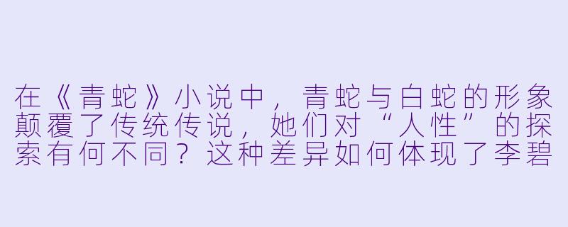在《青蛇》小说中，青蛇与白蛇的形象颠覆了传统传说，她们对“人性”的探索有何不同？这种差异如何体现了李碧华对情感与欲望的思考？