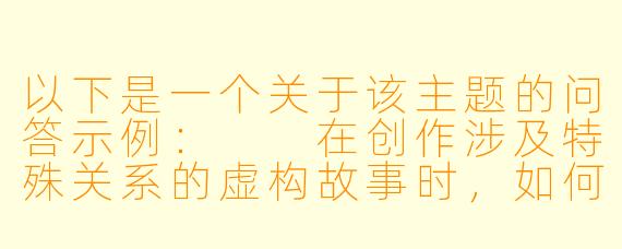 以下是一个关于该主题的问答示例:
在创作涉及特殊关系的虚构故事时,如何平衡情节张力与对角色人格的尊重?