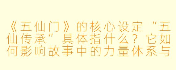 《五仙门》的核心设定“五仙传承”具体指什么？它如何影响故事中的力量体系与人物命运？