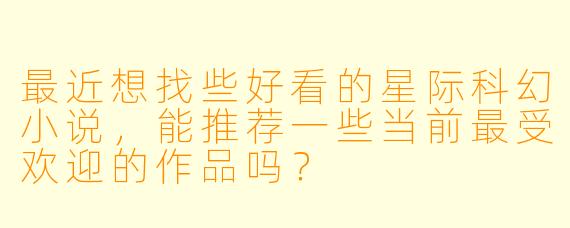 最近想找些好看的星际科幻小说,能推荐一些当前最受欢迎的作品吗?