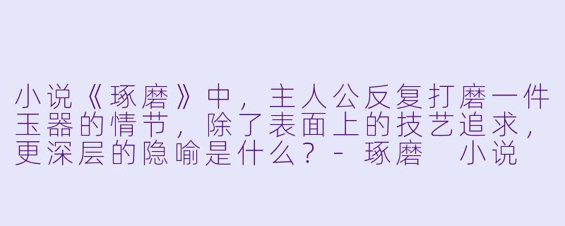 小说《琢磨》中，主人公反复打磨一件玉器的情节，除了表面上的技艺追求，更深层的隐喻是什么？