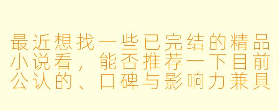 最近想找一些已完结的精品小说看,能否推荐一下目前公认的、口碑与影响力兼具的完本小说前十名榜单?