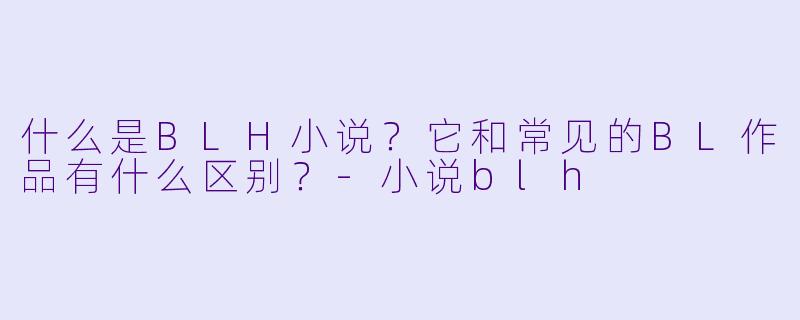 什么是BLH小说？它和常见的BL作品有什么区别？-小说blh