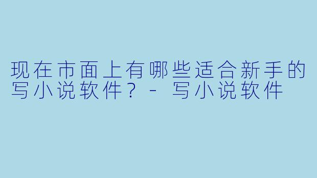 现在市面上有哪些适合新手的写小说软件？-写小说软件